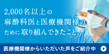 2,000名以上の麻酔科医と医療機関様のために取り組んできたこと。医療機関様からいただいた声をご紹介中