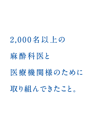 2,000名以上の麻酔科医と医療機関様のために取り組んできたこと。