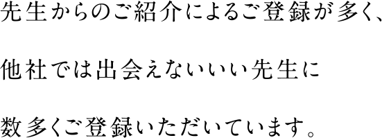 先生からのご紹介によるご登録が多く、他社では出会えないいい先生に数多くご登録いただいています。